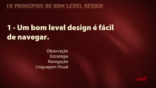 Observação
Estratégia
Navegação
Linguagem Visual
1 - Um bom level design é fácil
de navegar.
 