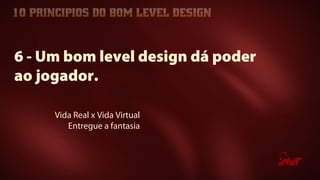 Vida Real x Vida Virtual
Entregue a fantasia
6 - Um bom level design dá poder
ao jogador.
 