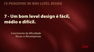 Crescimento da dificuldade
Riscos vs Recompensas
7 - Um bom level design é fácil,
médio e difícil.
 
