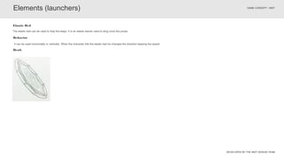 DEVELOPED BY THE INDT DESIGN TEAM
GAME CONCEPT - INDT
It can be used horizontally or vertically. When the character hits the elastic bed he changes the direction keeping the speed.
Behavior
The elastic bed can be used to help the leaps. It is an elastic barrier used to sling more the jumps.
Elastic Bed
Elements (launchers)
Draft
 