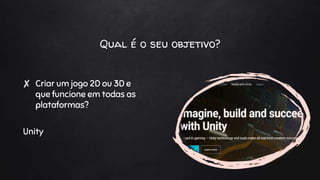 Qual é o seu objetivo?
✘ Criar um jogo 2D ou 3D e
que funcione em todas as
plataformas?
Unity
 