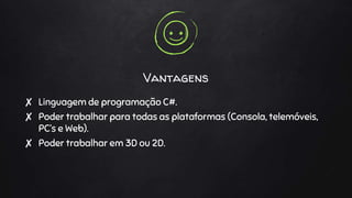 Vantagens
✘ Linguagem de programação C#.
✘ Poder trabalhar para todas as plataformas (Consola, telemóveis,
PC’s e Web).
✘ Poder trabalhar em 3D ou 2D.
 