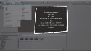 Para Adicionar
objetos
à cena
podemos ir a GameObject
ou
clicar com o lado direito
na zona onde estão os objetos
de cena
 