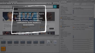 Para adicionar uma música, basta
arrastar para os assets.
Depois, se for para tocar como
banda sonora, adicionamos o
componente áudio source à
maincamera.
 