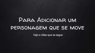 Para Adicionar um
personagem que se move
Veja o vídeo que se segue
 