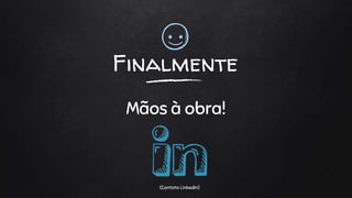 Finalmente
Mãos à obra!
(Contato LinkedIn)
 