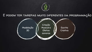 E podem ter tarefas muito diferentes da programação
Criação
Musical e
Efeitos
sonoros
Modelação
3D
Escrita
Criativa
 