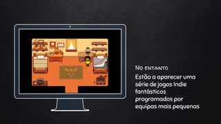 No entanto
Estão a aparecer uma
série de jogos Indie
fantásticos
programados por
equipas mais pequenas
 