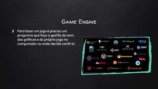 Game Engine
✘ Para fazer um jogo é preciso um
programa que faça a gestão do som,
dos gráficos e do próprio jogo no
computador ou onde decida corrê-lo.
 