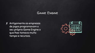 Game Engine
✘ Antigamente as empresas
de jogos programavam o
seu próprio Game Engine o
que lhes tomava muito
tempo e recursos.
 