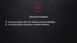 Desvantagens
✘ A licença grátis não tem todas as funcionalidades.
✘ A licença grátis só produz versões Windows.
 