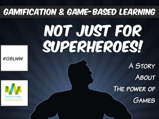 A Story
About
The power of
Games
gamification & Game-based learning
Not Just For
superheroes!
#GBLWW
 