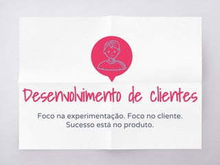 Desenvolvimento de clientes
Foco na experimentação. Foco no cliente.
Sucesso está no produto.
 