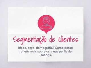 Segmentação de clientes
Idade, sexo, demografia? Como posso
refletir mais sobre os meus perfis de
usuários?
 