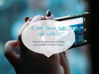 E como fazer tudo
dar certo?
Outras ferramentas e dicas
que podem te levar longe
 