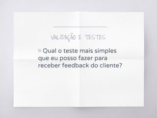 VALIDAÇÃO E TESTES
▧ Qual o teste mais simples
que eu posso fazer para
receber feedback do cliente?
 