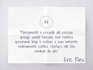 ““Planejamento e previsão são precisos
apenas quando baseados num histórico
operacional longo e estável, e num ambiente
relativamente estático. Startups não têm
nenhum dos dois.”
Eric Ries
 