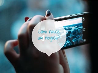 Como nasce
um negócio?
 