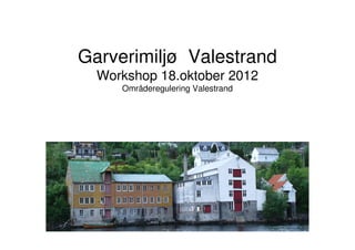 Garverimiljø Valestrand
  Workshop 18.oktober 2012
      Områderegulering Valestrand




 Områderegulering Valestrand
 