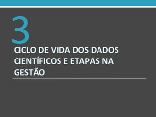 CICLO DE VIDA DOS DADOS
CIENTÍFICOS E ETAPAS NA
GESTÃO
3
 