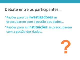 Debate entre os participantes…
• Razões para os investigadores se
preocuparem com a gestão dos dados…
• Razões para as instituições se preocuparem
com a gestão dos dados…
 
