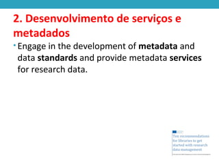 2. Desenvolvimento de serviços e
metadados
• Engage in the development of metadata and
data standards and provide metadata services
for research data.
 
