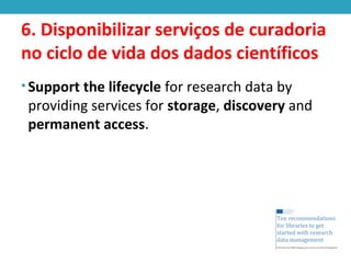 6. Disponibilizar serviços de curadoria
no ciclo de vida dos dados científicos
• Support the lifecycle for research data by
providing services for storage, discovery and
permanent access.
 