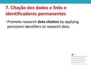 7. Citação dos dados e links e
identificadores permanentes
• Promote research data citation by applying
persistent identifiers to research data.
 