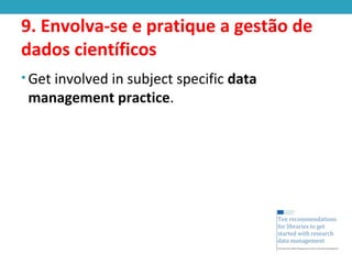 9. Envolva-se e pratique a gestão de
dados científicos
• Get involved in subject specific data
management practice.
 