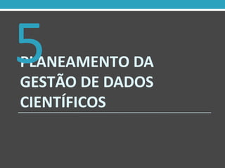 PLANEAMENTO DA
GESTÃO DE DADOS
CIENTÍFICOS
5
 