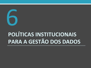 POLÍTICAS INSTITUCIONAIS
PARA A GESTÃO DOS DADOS
6
 