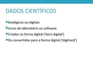 DADOS CIENTÍFICOS
Analógicos ou digitais
Livros de laboratório ou software
Criados na forma digital ('born digital')
Ou convertidos para a forma digital (‘digitised’)
 