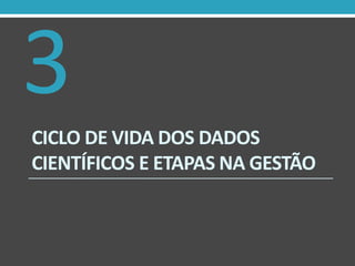 3
CICLO DE VIDA DOS DADOS
CIENTÍFICOS E ETAPAS NA GESTÃO

 