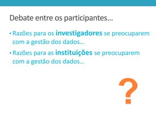 Debate entre os participantes…
• Razões para os investigadores se preocuparem

com a gestão dos dados…
• Razões para as instituições se preocuparem

com a gestão dos dados…

 