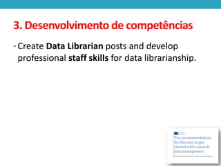 3. Desenvolvimento de competências
• Create Data Librarian posts and develop

professional staff skills for data librarianship.

 