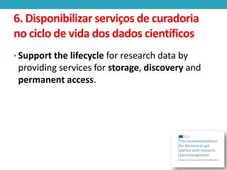 6. Disponibilizar serviços de curadoria
no ciclo de vida dos dados científicos
• Support the lifecycle for research data by

providing services for storage, discovery and
permanent access.

 