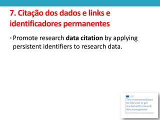 7. Citação dos dados e links e
identificadores permanentes
• Promote research data citation by applying

persistent identifiers to research data.

 