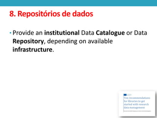8. Repositórios de dados
• Provide an institutional Data Catalogue or Data

Repository, depending on available
infrastructure.

 
