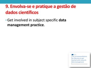 9. Envolva-se e pratique a gestão de
dados científicos
• Get involved in subject specific data

management practice.

 