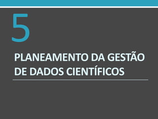 5

PLANEAMENTO DA GESTÃO
DE DADOS CIENTÍFICOS

 