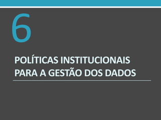 6
POLÍTICAS INSTITUCIONAIS
PARA A GESTÃO DOS DADOS

 