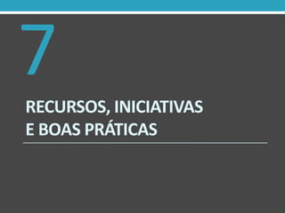 7
RECURSOS, INICIATIVAS
E BOAS PRÁTICAS

 