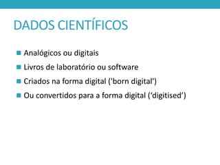 DADOS CIENTÍFICOS
 Analógicos ou digitais
 Livros de laboratório ou software

 Criados na forma digital ('born digital')
 Ou convertidos para a forma digital (‘digitised’)

 