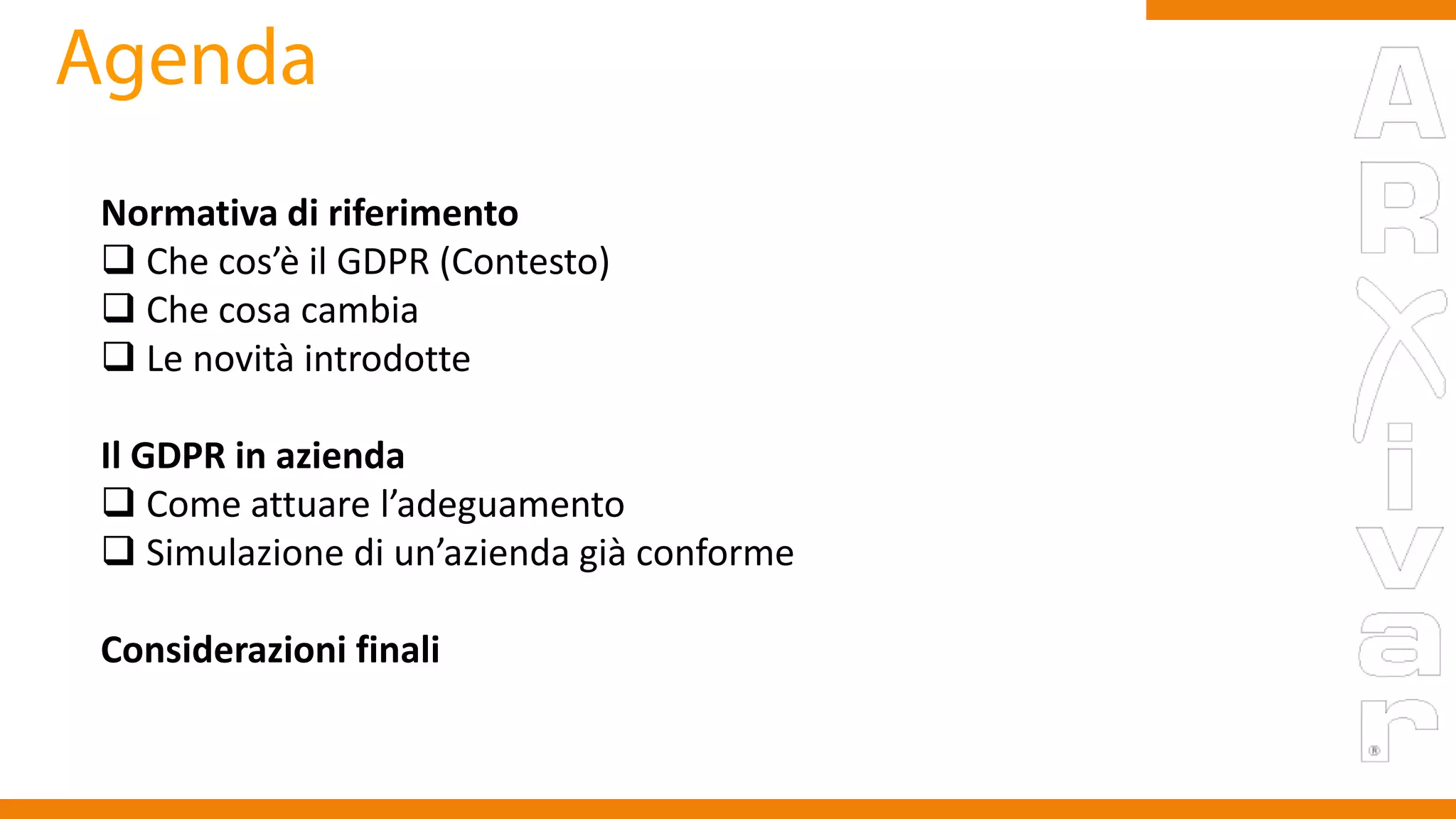 Normativa di riferimento
 Che cos’è il GDPR (Contesto)
 Che cosa cambia
 Le novità introdotte
Il GDPR in azienda
 Come attuare l’adeguamento
 Simulazione di un’azienda già conforme
Considerazioni finali
 