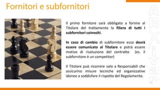 Il primo fornitore sarà obbligato a fornire al
Titolare del trattamento la filiera di tutti i
subfornitori coinvolti.
In caso di cambio di subfornitore esso dovrà
essere comunicato al Titolare e potrà essere
motivo di risoluzione del contratto (es. il
subfornitore è un competitor)
Il Titolare può ricorrere solo a Responsabili che
assicurino misure tecniche ed organizzative
idonee a soddisfare il rispetto del Regolamento.
 