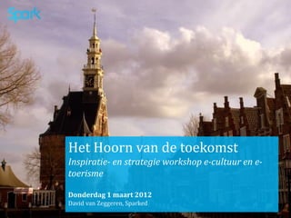 Het Hoorn van de toekomst
Inspiratie- en strategie workshop e-cultuur en e-
toerisme

Donderdag 1 maart 2012
David van Zeggeren, Sparked
 