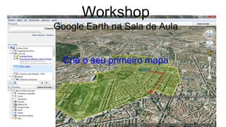 Workshop 
Google Earth na Sala de Aula 
Crie o seu primeiro mapa 
 