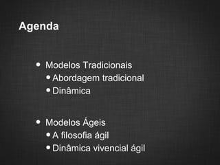 Agenda


  •   Modelos Tradicionais
      •Abordagem tradicional
      •Dinâmica


  •   Modelos Ágeis
      •A filosofia ágil
      •Dinâmica vivencial ágil
 