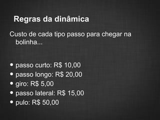 Regras da dinâmica
Custo de cada tipo passo para chegar na
 bolinha...


• passo curto: R$ 10,00
• passo longo: R$ 20,00
• giro: R$ 5,00
• passo lateral: R$ 15,00
• pulo: R$ 50,00
 