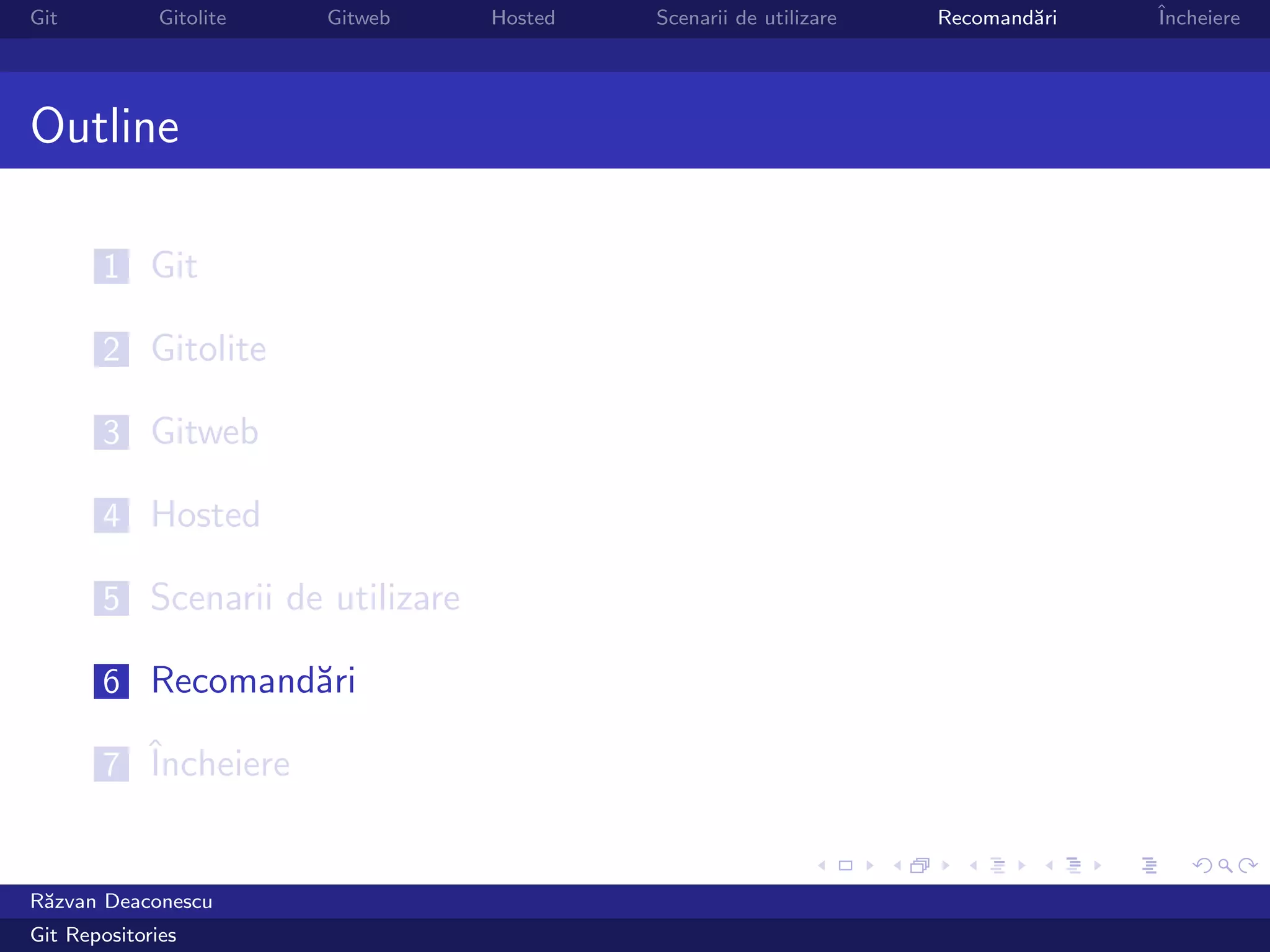 Git           Gitolite   Gitweb   Hosted   Scenarii de utilizare   Recomand˘ri
                                                                           a     ˆ
                                                                                 Incheiere




Outline

       1 Git

       2 Gitolite

       3 Gitweb

       4 Hosted

       5 Scenarii de utilizare

       6 Recomand˘ri
                 a

       7 ˆ
         Incheiere


R˘zvan Deaconescu
 a
Git Repositories
 